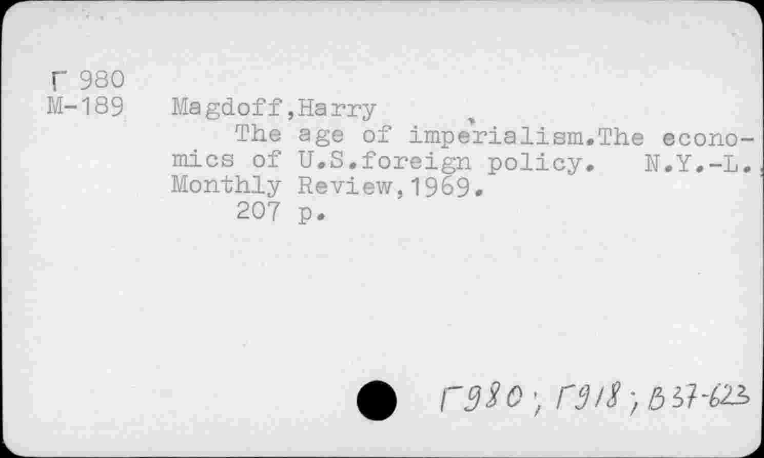 ﻿r 980
M-189
Magdoff,Harry
The age of imperialism.The economics of U.S.foreign policy. N.Y.-L. Monthly Review,1969.
207 p.
rase',